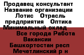 Продавец-консультант › Название организации ­ Лотис › Отрасль предприятия ­ Оптика › Минимальный оклад ­ 45 000 - Все города Работа » Вакансии   . Башкортостан респ.,Мечетлинский р-н